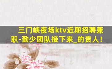 三门峡夜场ktv近期招聘兼职-勤少团队接下来_的贵人！